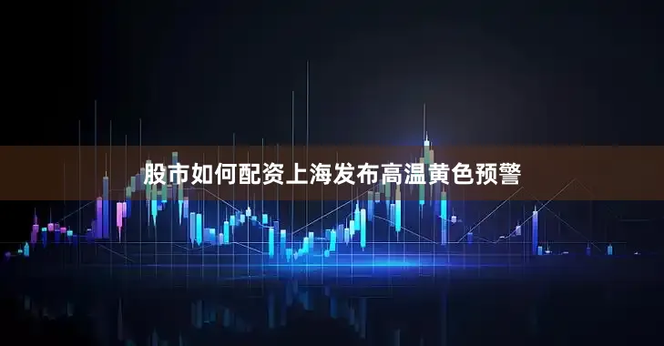 股市如何配资上海发布高温黄色预警