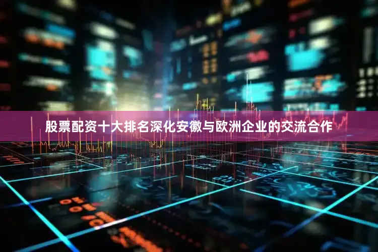 股票配资十大排名深化安徽与欧洲企业的交流合作