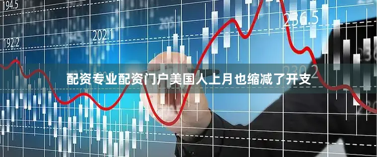 配资专业配资门户美国人上月也缩减了开支