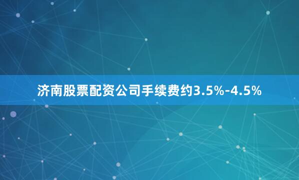 济南股票配资公司手续费约3.5%-4.5%