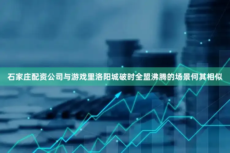 石家庄配资公司与游戏里洛阳城破时全盟沸腾的场景何其相似