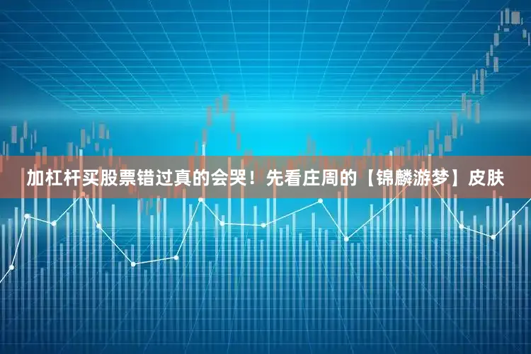 加杠杆买股票错过真的会哭！先看庄周的【锦麟游梦】皮肤