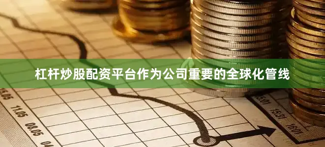 杠杆炒股配资平台　　作为公司重要的全球化管线