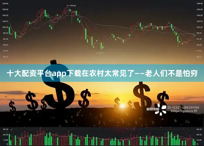 十大配资平台app下载在农村太常见了——老人们不是怕穷