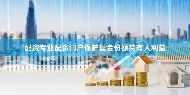 配资专业配资门户保护基金份额持有人利益