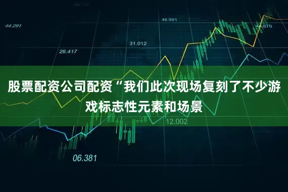 股票配资公司配资“我们此次现场复刻了不少游戏标志性元素和场景