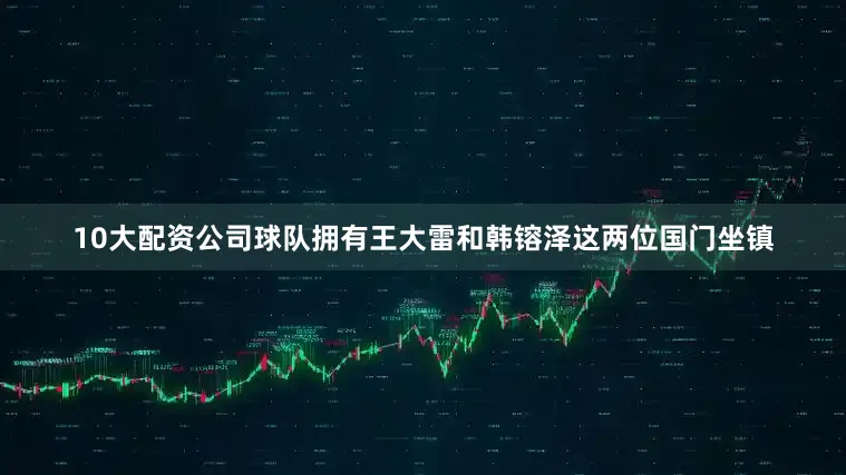 10大配资公司球队拥有王大雷和韩镕泽这两位国门坐镇