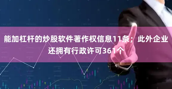 能加杠杆的炒股软件著作权信息11条；此外企业还拥有行政许可361个