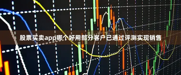 股票买卖app哪个好用部分客户已通过评测实现销售