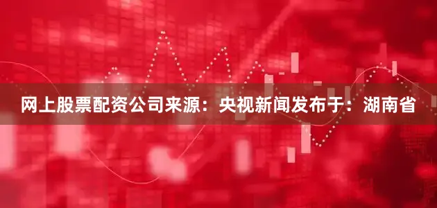 网上股票配资公司来源：央视新闻发布于：湖南省