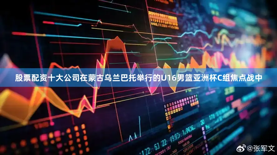 股票配资十大公司在蒙古乌兰巴托举行的U16男篮亚洲杯C组焦点战中
