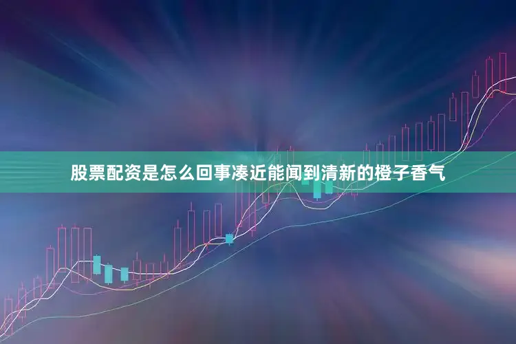 股票配资是怎么回事凑近能闻到清新的橙子香气