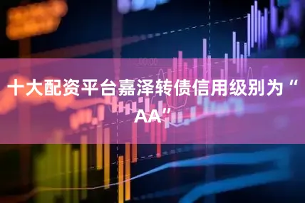 十大配资平台嘉泽转债信用级别为“AA”