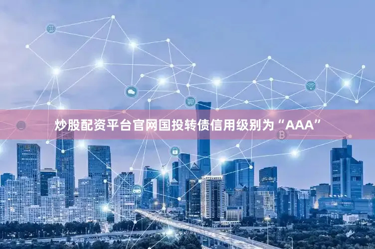 炒股配资平台官网国投转债信用级别为“AAA”