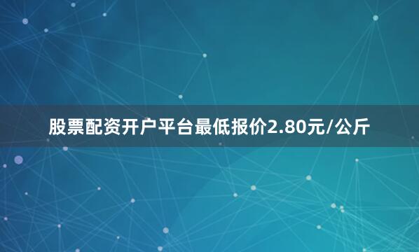 股票配资开户平台最低报价2.80元/公斤