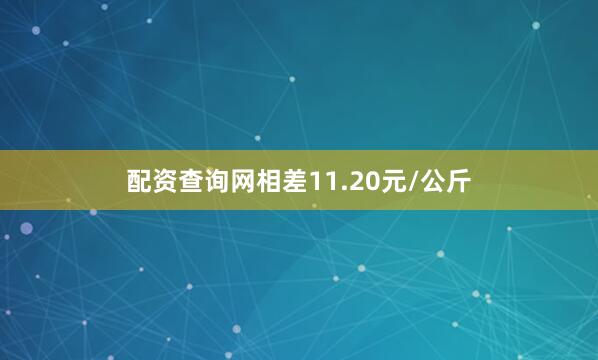 配资查询网相差11.20元/公斤