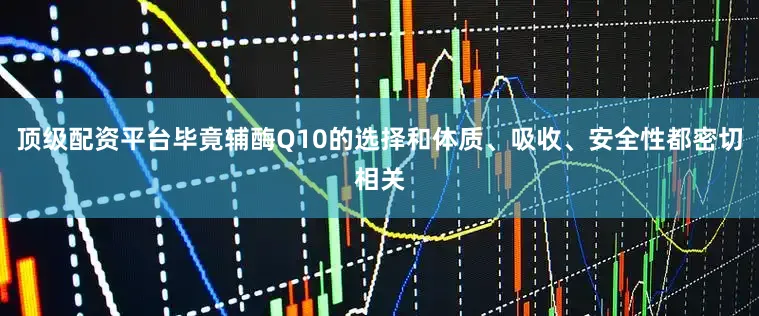 顶级配资平台毕竟辅酶Q10的选择和体质、吸收、安全性都密切相关