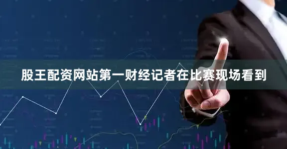 股王配资网站第一财经记者在比赛现场看到