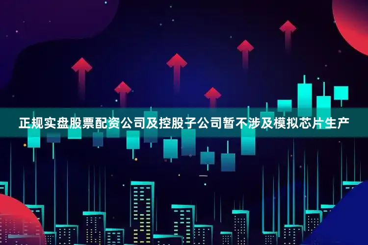 正规实盘股票配资公司及控股子公司暂不涉及模拟芯片生产