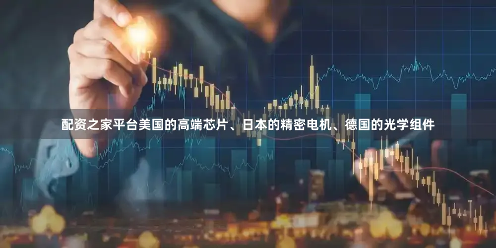 配资之家平台美国的高端芯片、日本的精密电机、德国的光学组件