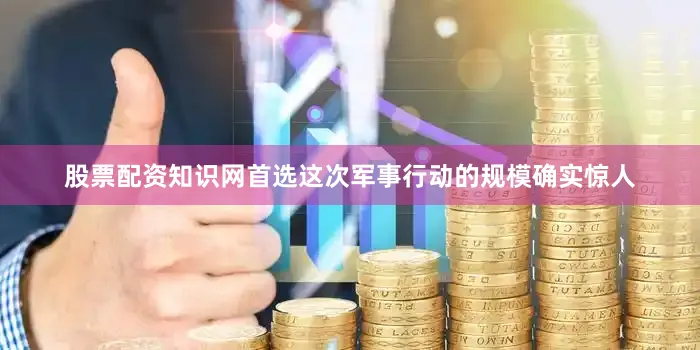 股票配资知识网首选这次军事行动的规模确实惊人